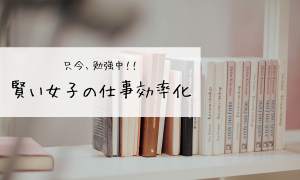 賢い女子の仕事効率化！只今、勉強中！！